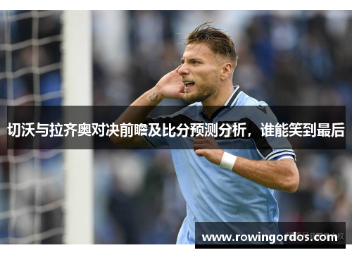 切沃与拉齐奥对决前瞻及比分预测分析，谁能笑到最后