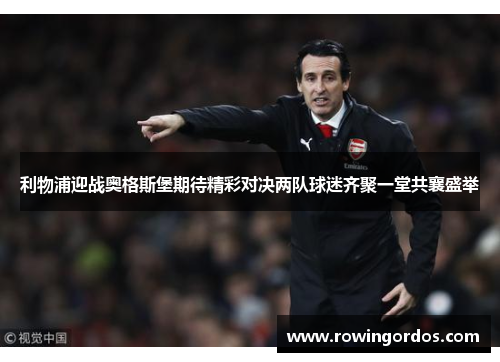 利物浦迎战奥格斯堡期待精彩对决两队球迷齐聚一堂共襄盛举