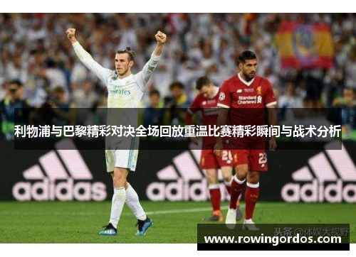 利物浦与巴黎精彩对决全场回放重温比赛精彩瞬间与战术分析