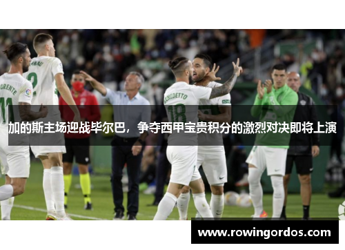 加的斯主场迎战毕尔巴，争夺西甲宝贵积分的激烈对决即将上演