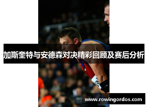 加斯奎特与安德森对决精彩回顾及赛后分析
