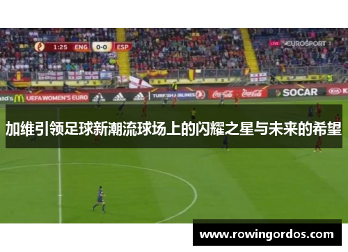 加维引领足球新潮流球场上的闪耀之星与未来的希望