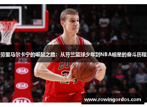 劳里马尔卡宁的崛起之路：从芬兰篮球少年到NBA明星的奋斗历程