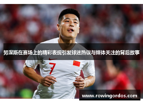 努涅斯在赛场上的精彩表现引发球迷热议与媒体关注的背后故事