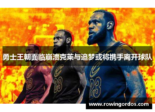 勇士王朝面临崩溃克莱与追梦或将携手离开球队