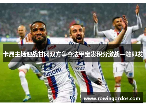 卡昂主场迎战甘冈双方争夺法甲宝贵积分激战一触即发