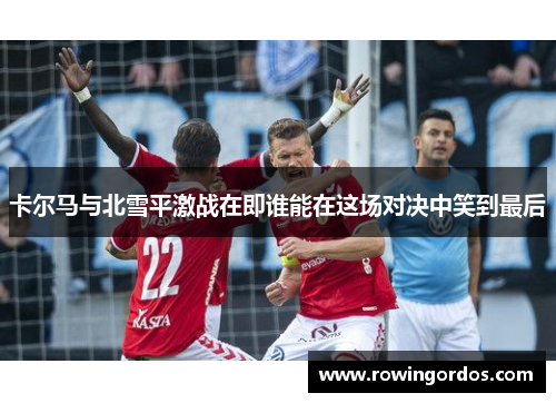 卡尔马与北雪平激战在即谁能在这场对决中笑到最后