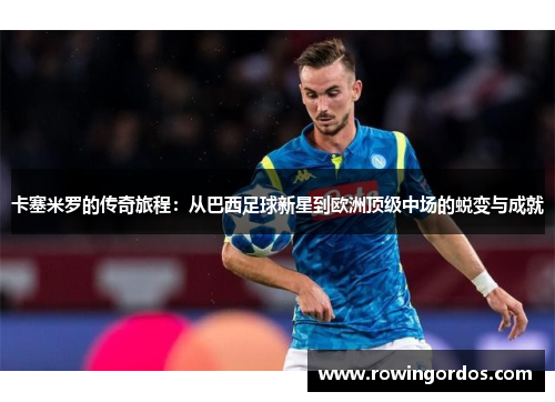卡塞米罗的传奇旅程：从巴西足球新星到欧洲顶级中场的蜕变与成就