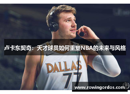 卢卡东契奇：天才球员如何重塑NBA的未来与风格