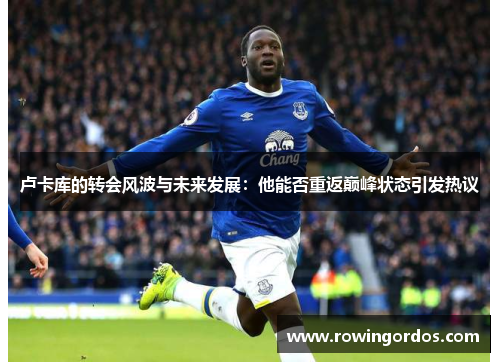 卢卡库的转会风波与未来发展：他能否重返巅峰状态引发热议