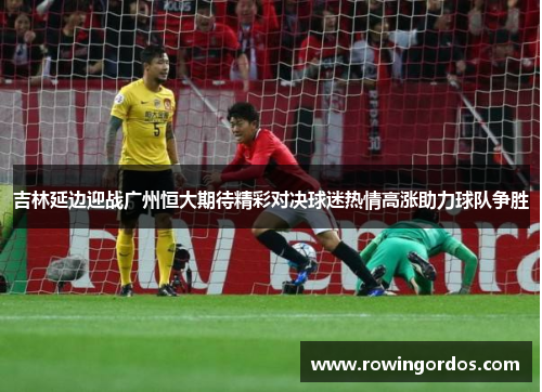 吉林延边迎战广州恒大期待精彩对决球迷热情高涨助力球队争胜