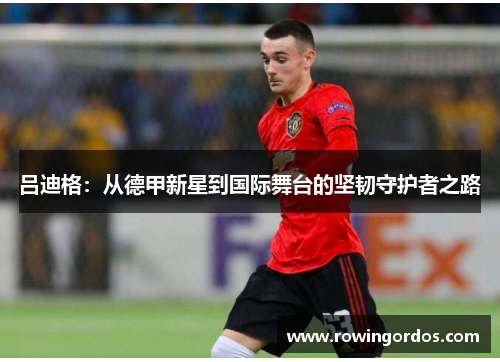 吕迪格：从德甲新星到国际舞台的坚韧守护者之路