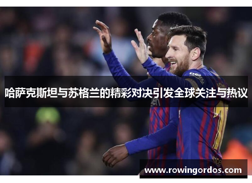 哈萨克斯坦与苏格兰的精彩对决引发全球关注与热议