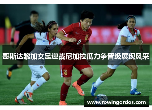 哥斯达黎加女足迎战尼加拉瓜力争晋级展现风采