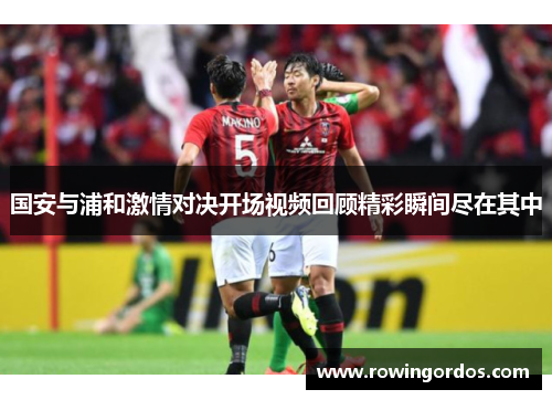 国安与浦和激情对决开场视频回顾精彩瞬间尽在其中