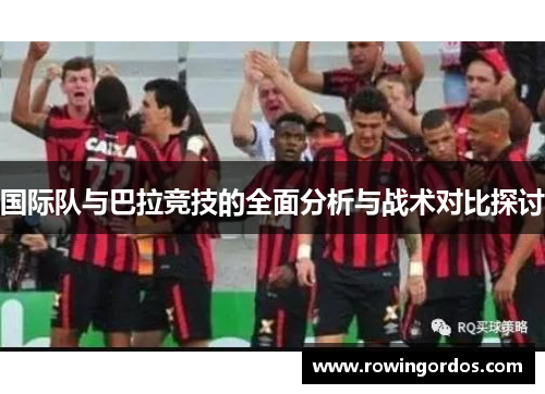 国际队与巴拉竞技的全面分析与战术对比探讨