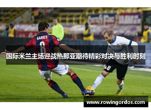 国际米兰主场迎战热那亚期待精彩对决与胜利时刻