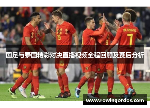 国足与泰国精彩对决直播视频全程回顾及赛后分析