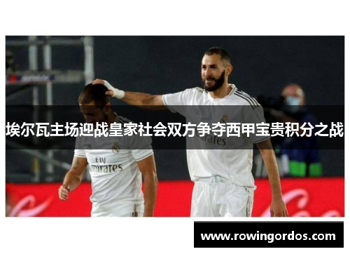 埃尔瓦主场迎战皇家社会双方争夺西甲宝贵积分之战