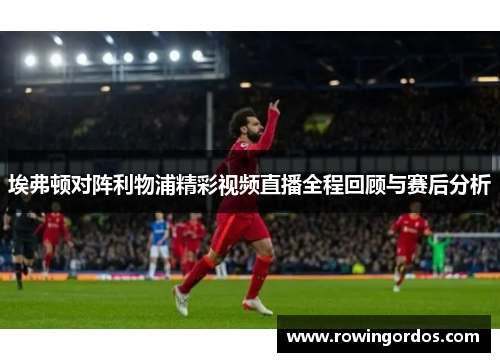 埃弗顿对阵利物浦精彩视频直播全程回顾与赛后分析