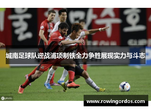 城南足球队迎战浦项制铁全力争胜展现实力与斗志