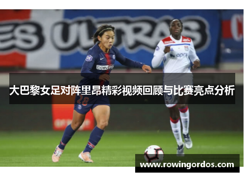 大巴黎女足对阵里昂精彩视频回顾与比赛亮点分析