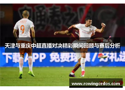 天津与重庆中超直播对决精彩瞬间回顾与赛后分析