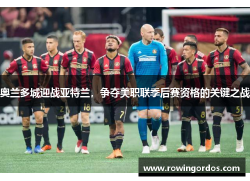 奥兰多城迎战亚特兰，争夺美职联季后赛资格的关键之战