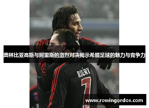 奥林比亚高斯与阿里斯的激烈对决揭示希腊足球的魅力与竞争力