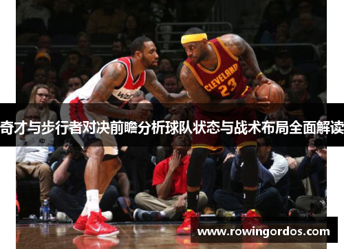 奇才与步行者对决前瞻分析球队状态与战术布局全面解读
