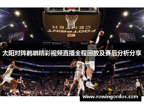 太阳对阵鹈鹕精彩视频直播全程回放及赛后分析分享