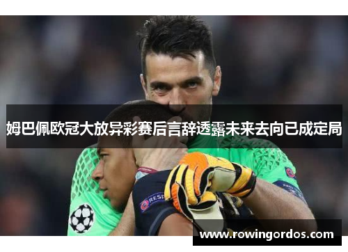 姆巴佩欧冠大放异彩赛后言辞透露未来去向已成定局