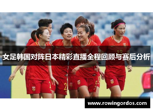 女足韩国对阵日本精彩直播全程回顾与赛后分析