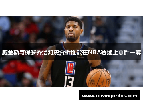 威金斯与保罗乔治对决分析谁能在NBA赛场上更胜一筹