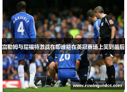 富勒姆与屈福特激战在即谁能在英冠赛场上笑到最后