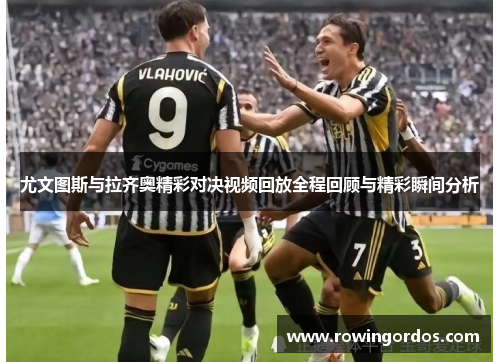 尤文图斯与拉齐奥精彩对决视频回放全程回顾与精彩瞬间分析