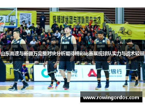 山东高速与新疆万完整对决分析期待精彩比赛展现球队实力与战术较量