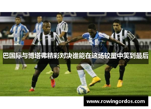 巴国际与博塔弗精彩对决谁能在这场较量中笑到最后