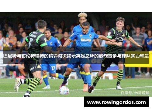 巴尼特与布伦特福特的精彩对决揭示英足总杯的激烈竞争与球队实力较量