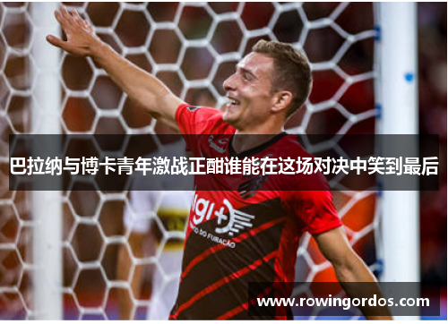 巴拉纳与博卡青年激战正酣谁能在这场对决中笑到最后