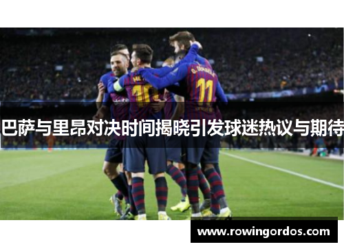 巴萨与里昂对决时间揭晓引发球迷热议与期待