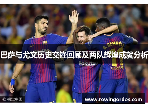 巴萨与尤文历史交锋回顾及两队辉煌成就分析