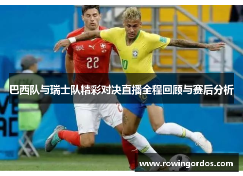 巴西队与瑞士队精彩对决直播全程回顾与赛后分析
