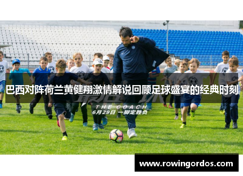 巴西对阵荷兰黄健翔激情解说回顾足球盛宴的经典时刻