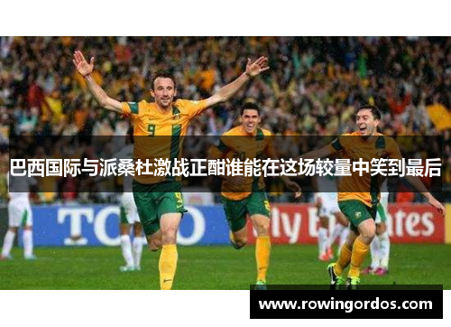 巴西国际与派桑杜激战正酣谁能在这场较量中笑到最后