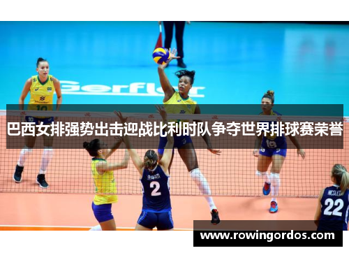 巴西女排强势出击迎战比利时队争夺世界排球赛荣誉
