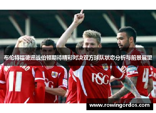 布伦特福德迎战伯顿期待精彩对决双方球队状态分析与前景展望