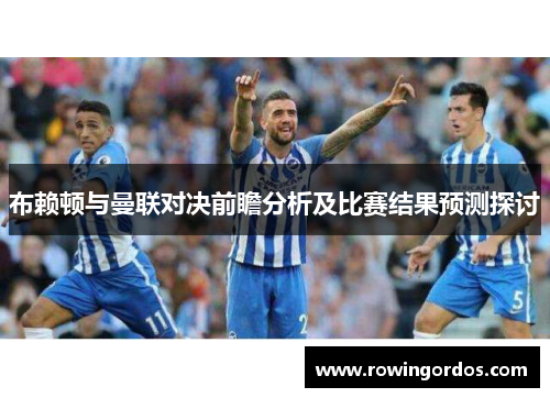 布赖顿与曼联对决前瞻分析及比赛结果预测探讨