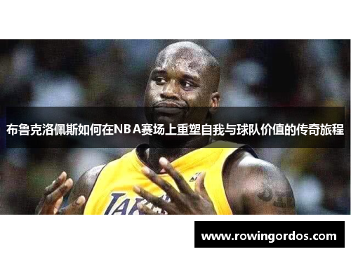 布鲁克洛佩斯如何在NBA赛场上重塑自我与球队价值的传奇旅程
