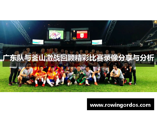 广东队与釜山激战回顾精彩比赛录像分享与分析